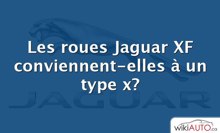 Les roues Jaguar XF conviennent-elles à un type x?