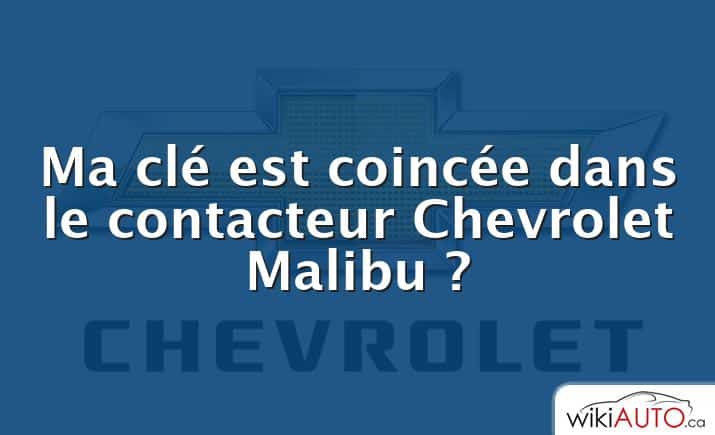 Ma clé est coincée dans le contacteur Chevrolet Malibu ?