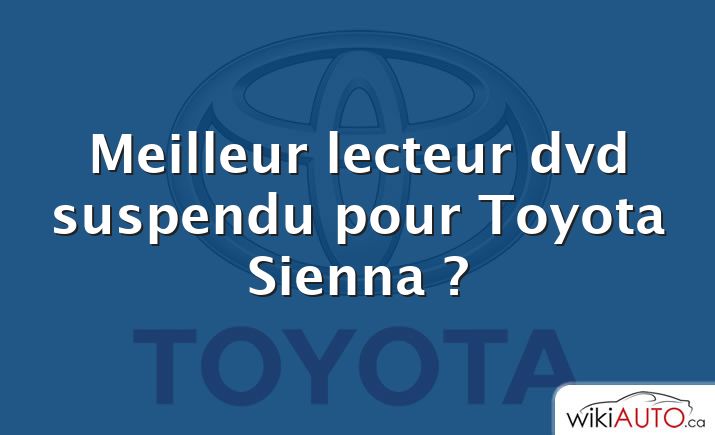 Meilleur lecteur dvd suspendu pour Toyota Sienna ?