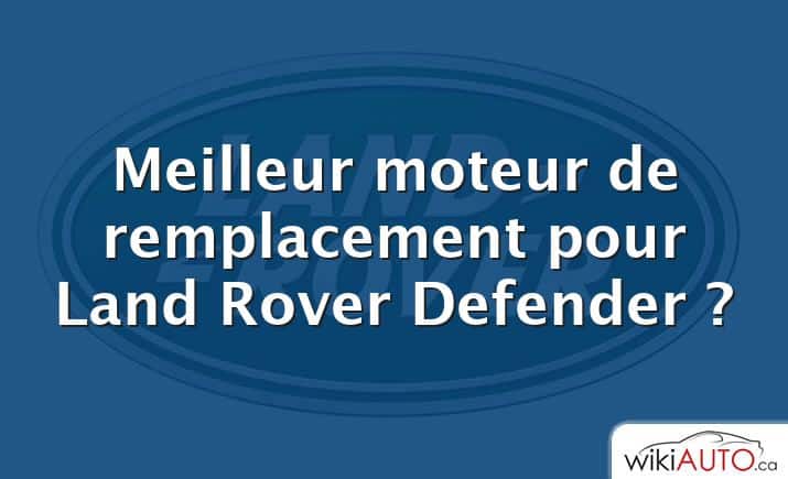 Meilleur moteur de remplacement pour Land Rover Defender ?