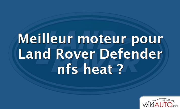 Meilleur moteur pour Land Rover Defender nfs heat ?
