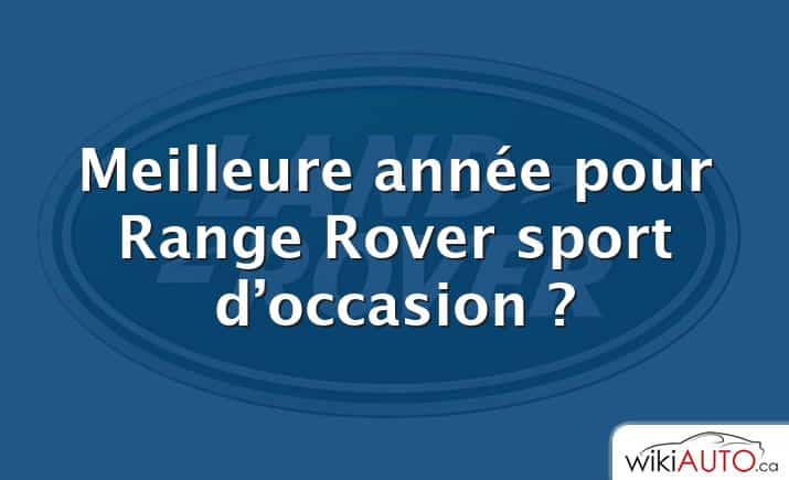 Meilleure année pour Range Rover sport d’occasion ?