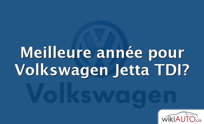 Meilleure année pour Volkswagen Jetta TDI?