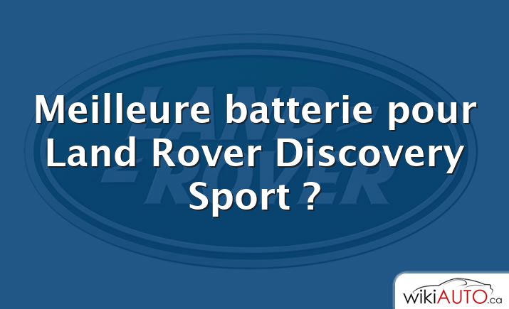 Meilleure batterie pour Land Rover Discovery Sport ?