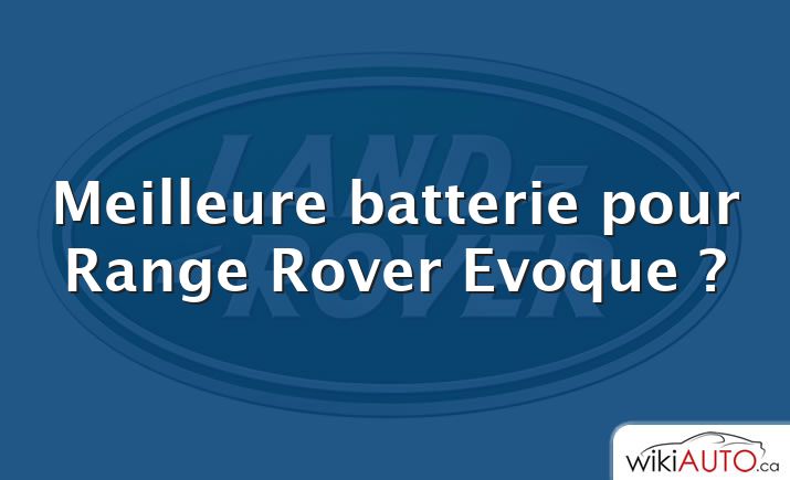 Meilleure batterie pour Range Rover Evoque ?