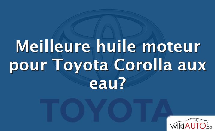 Meilleure huile moteur pour Toyota Corolla aux eau?
