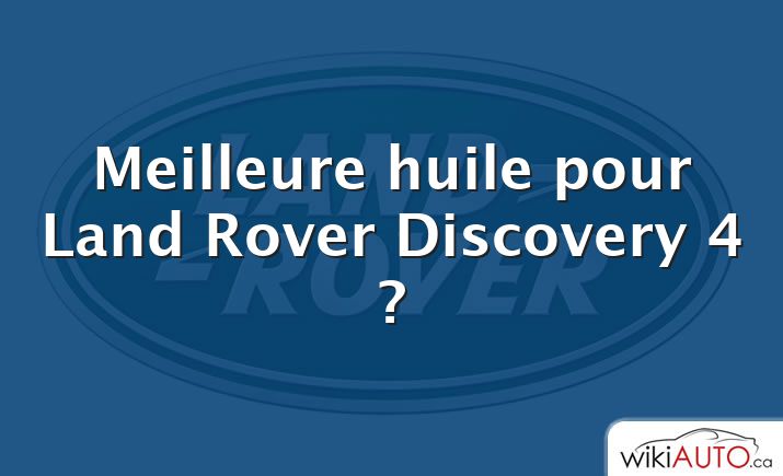 Meilleure huile pour Land Rover Discovery 4 ?