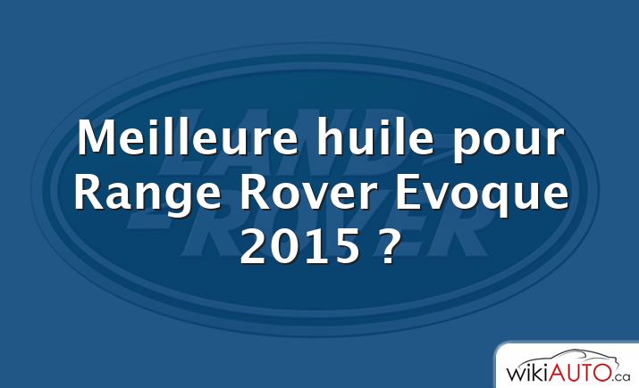 Meilleure huile pour Range Rover Evoque 2015 ?