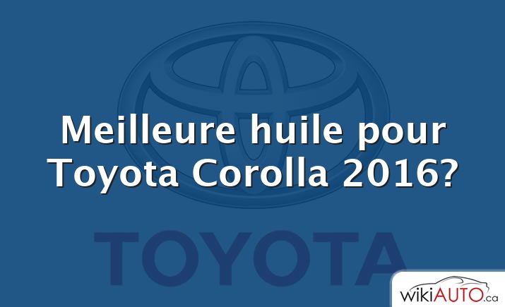 Meilleure huile pour Toyota Corolla 2016?
