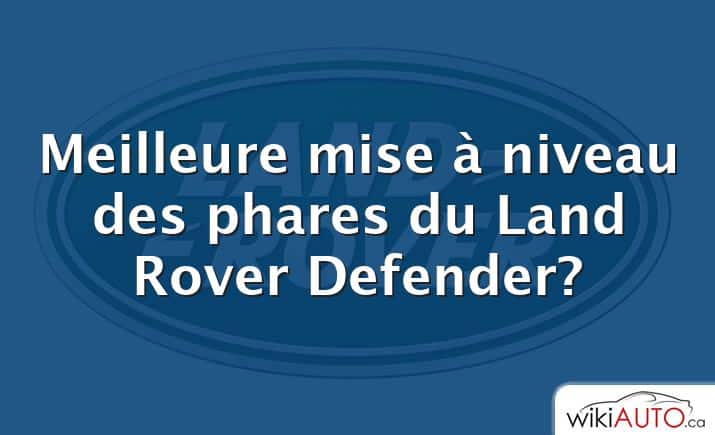 Meilleure mise à niveau des phares du Land Rover Defender?