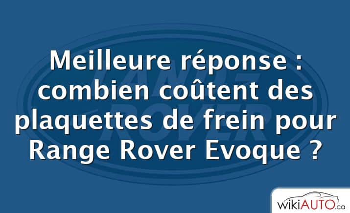 Meilleure réponse : combien coûtent des plaquettes de frein pour Range Rover Evoque ?