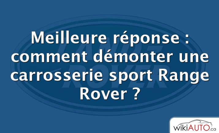 Meilleure réponse : comment démonter une carrosserie sport Range Rover ?