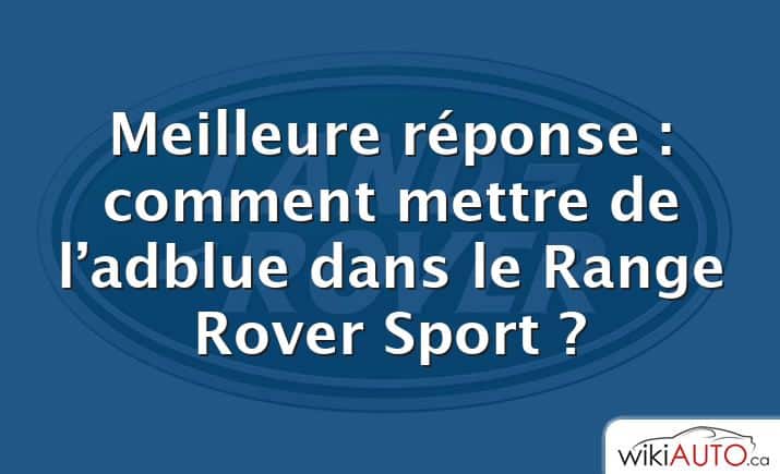 Meilleure réponse : comment mettre de l’adblue dans le Range Rover Sport ?