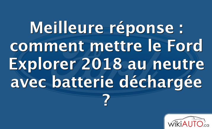 Meilleure réponse : comment mettre le Ford Explorer 2018 au neutre avec batterie déchargée ?