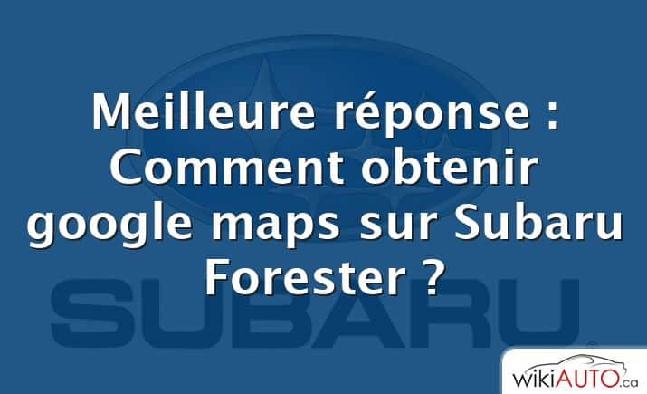 Meilleure réponse : Comment obtenir google maps sur Subaru Forester ?