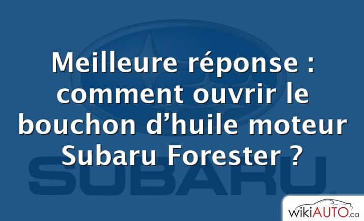 Meilleure réponse : comment ouvrir le bouchon d’huile moteur Subaru Forester ?