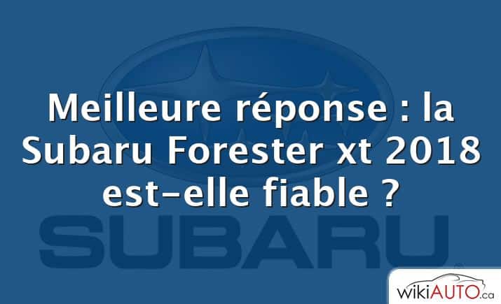 Meilleure réponse : la Subaru Forester xt 2018 est-elle fiable ?
