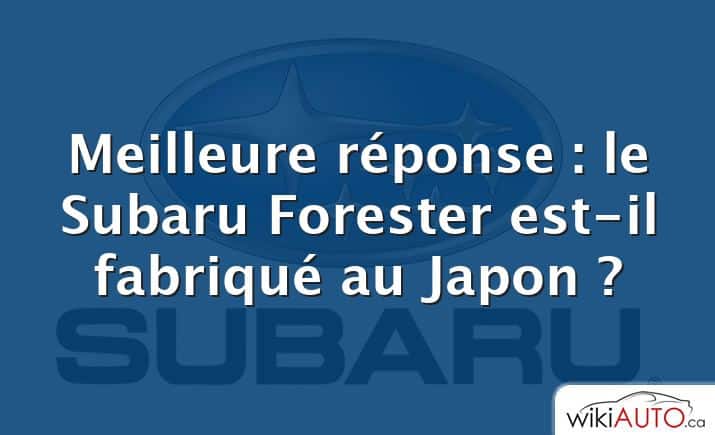 Meilleure réponse : le Subaru Forester est-il fabriqué au Japon ?