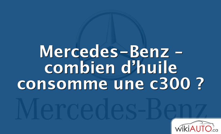 Mercedes-Benz – combien d’huile consomme une c300 ?