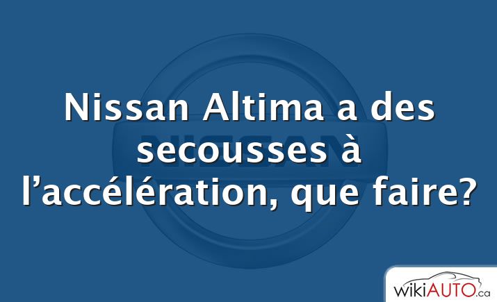 Nissan Altima a des secousses à l’accélération, que faire?