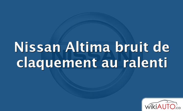 Nissan Altima bruit de claquement au ralenti