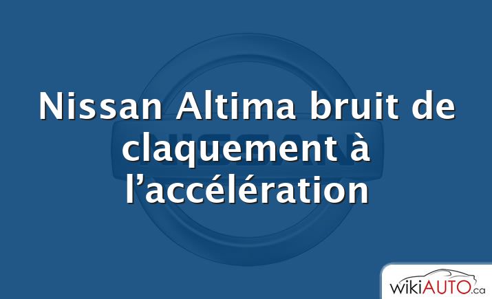 Nissan Altima bruit de claquement à l’accélération