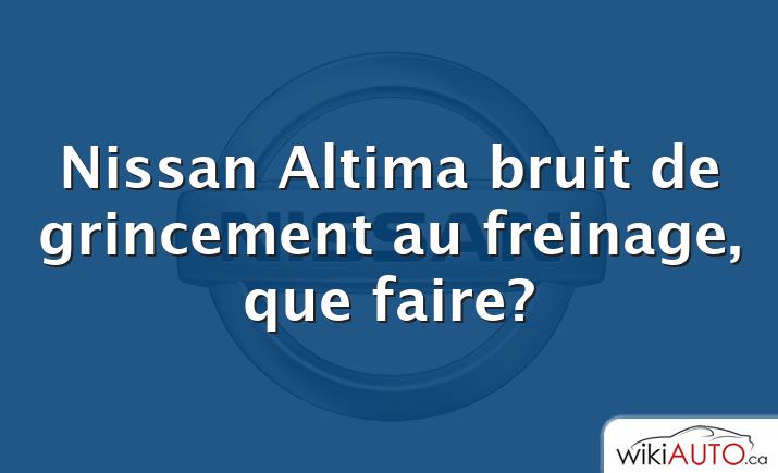Nissan Altima bruit de grincement au freinage, que faire?