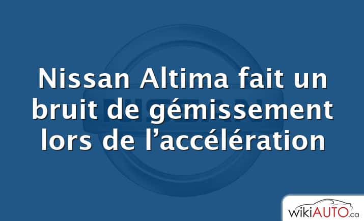 Nissan Altima fait un bruit de gémissement lors de l’accélération