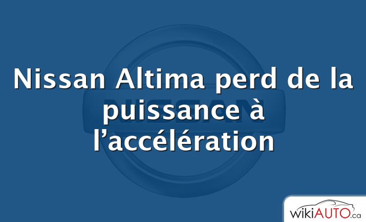 Nissan Altima perd de la puissance à l’accélération