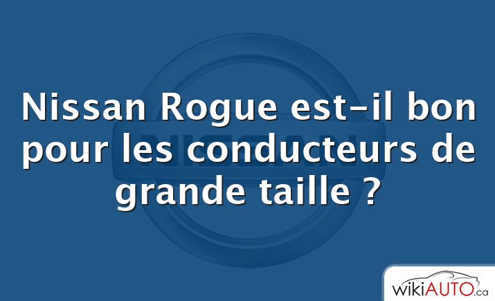 Nissan Rogue est-il bon pour les conducteurs de grande taille ?