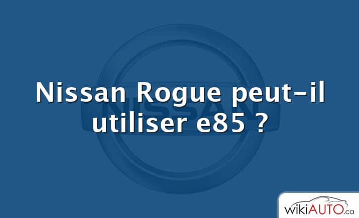 Nissan Rogue peut-il utiliser e85 ?