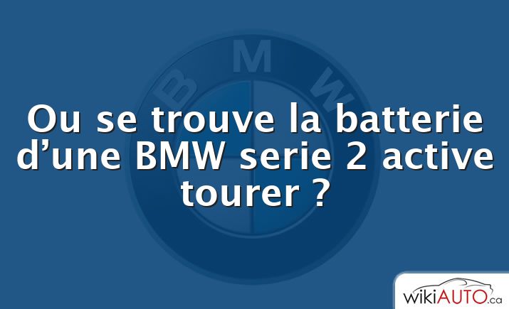 Ou se trouve la batterie d’une BMW serie 2 active tourer ?