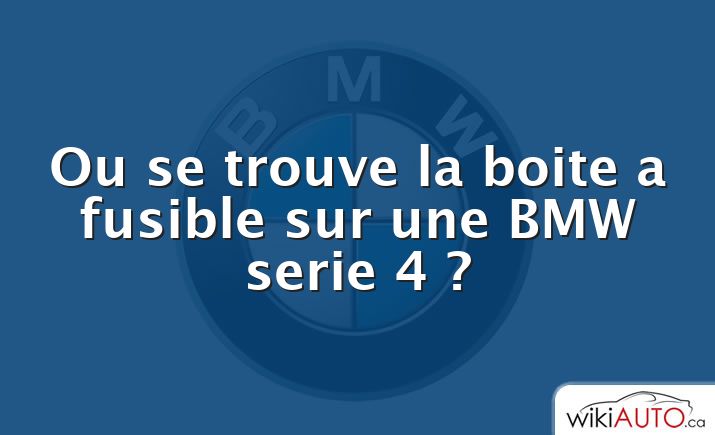 Ou se trouve la boite a fusible sur une BMW serie 4 ?