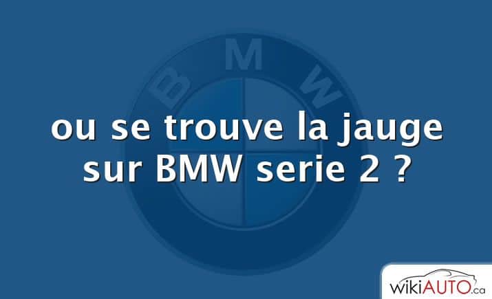 ou se trouve la jauge sur BMW serie 2 ?