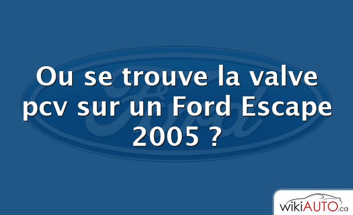 Ou se trouve la valve pcv sur un Ford Escape 2005 ?