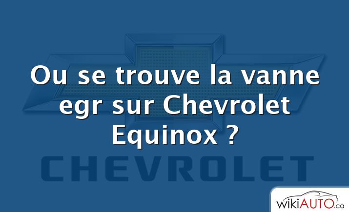 Ou se trouve la vanne egr sur Chevrolet Equinox ?