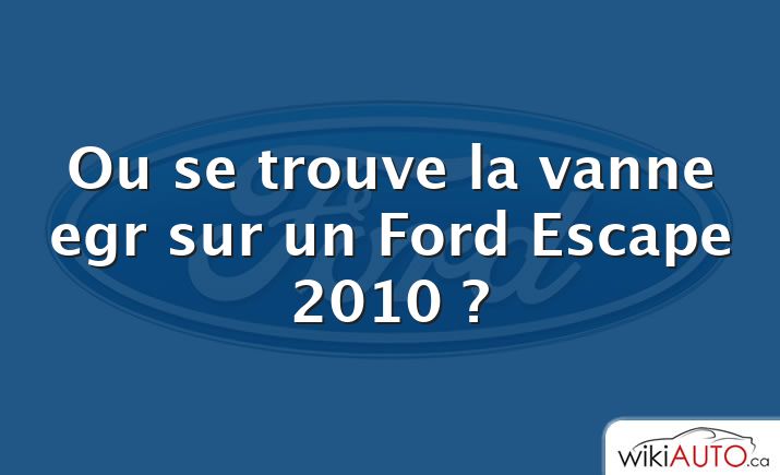 Ou se trouve la vanne egr sur un Ford Escape 2010 ?