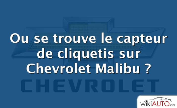 Ou se trouve le capteur de cliquetis sur Chevrolet Malibu ?