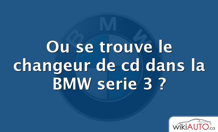 Ou se trouve le changeur de cd dans la BMW serie 3 ?