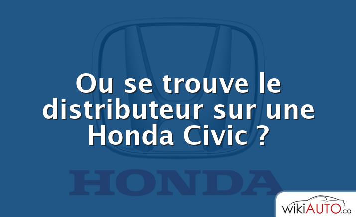 Ou se trouve le distributeur sur une Honda Civic ?