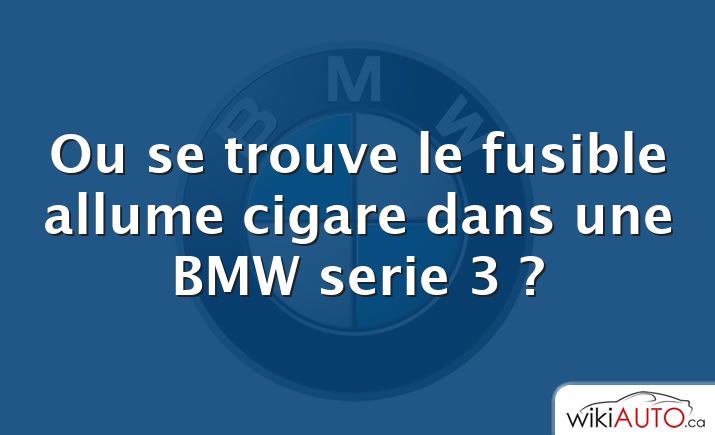 Ou se trouve le fusible allume cigare dans une BMW serie 3 ?