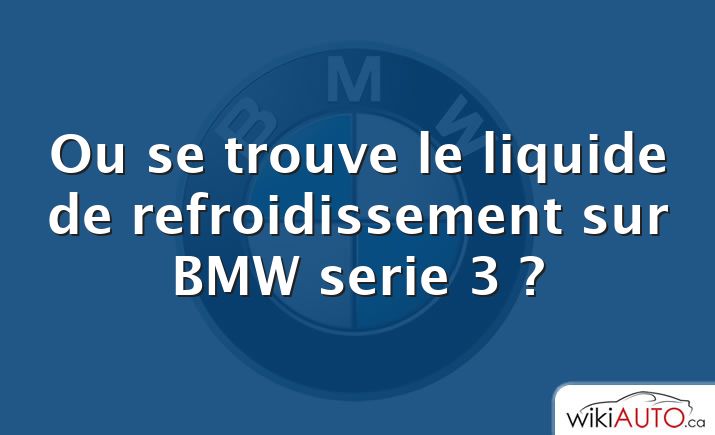 Ou se trouve le liquide de refroidissement sur BMW serie 3 ?