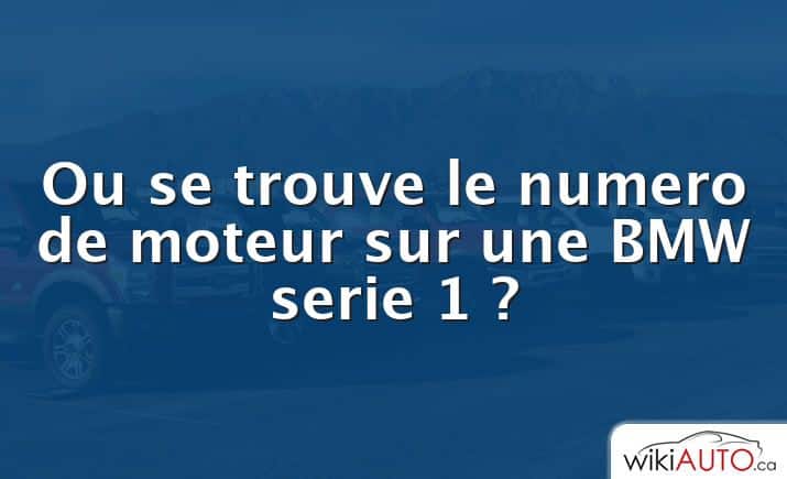 Ou se trouve le numero de moteur sur une BMW serie 1 ?