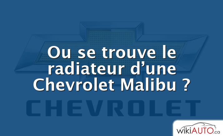 Ou se trouve le radiateur d’une Chevrolet Malibu ?