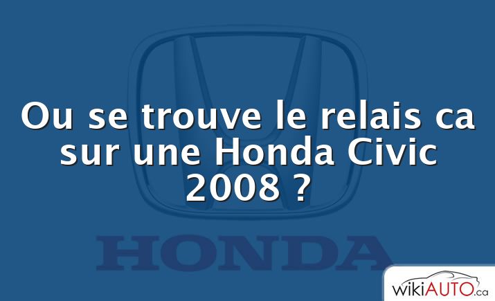 Ou se trouve le relais ca sur une Honda Civic 2008 ?