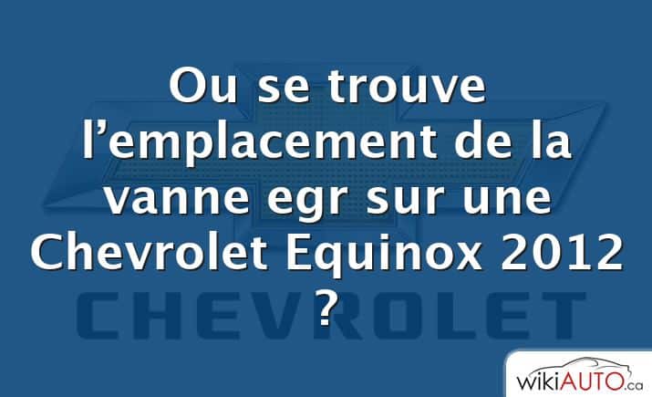 Ou se trouve l’emplacement de la vanne egr sur une Chevrolet Equinox 2012 ?