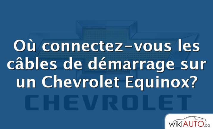 Où connectez-vous les câbles de démarrage sur un Chevrolet Equinox?