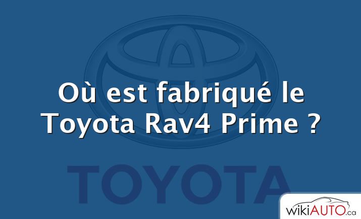 Où est fabriqué le Toyota Rav4 Prime ?