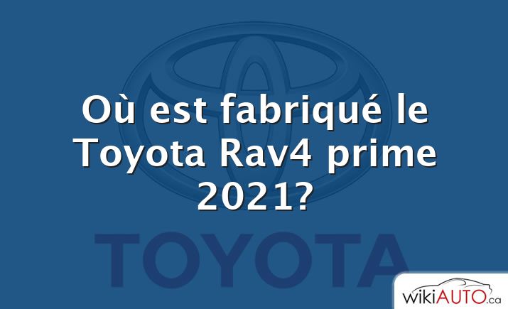 Où est fabriqué le Toyota Rav4 prime 2021?