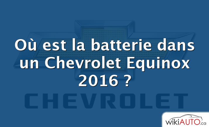 Où est la batterie dans un Chevrolet Equinox 2016 ?